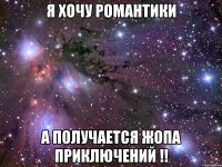 я хочу романтики а получается жопа приключений !!