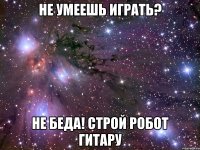 не умеешь играть? не беда! строй робот гитару