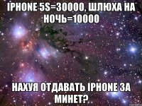 iphone 5s=30000, шлюха на ночь=10000 нахуя отдавать iphone за минет?