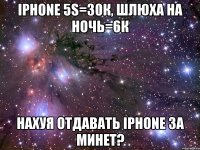 iphone 5s=30к, шлюха на ночь=6к нахуя отдавать iphone за минет?