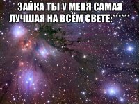 зайка ты у меня самая лучшая на всём свете:****** 