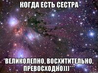 когда есть сестра великолепно, восхитительно, превосходно)))***