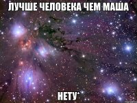 лучше человека чем маша нету*