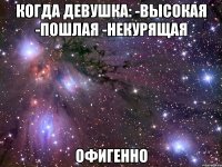 когда девушка: -высокая -пошлая -некурящая офигенно