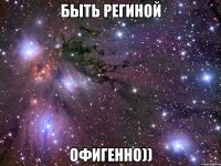 быть региной офигенно))