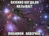 охуенно когда он называет любимой , наверное.