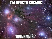 ты просто космос любимый :*