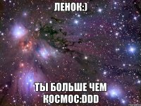 ленок:) ты больше чем космос:ddd