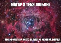 Магар я тебя люблю мне кроме тебя никто больше не нужен /p.s/Маша