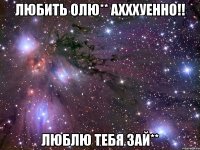 любить олю** ахххуенно!! люблю тебя зай**