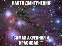 настя дмитриевна самая ахуенная и красивая:***