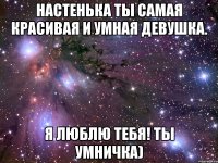 настенька ты самая красивая и умная девушка. я люблю тебя! ты умничка)