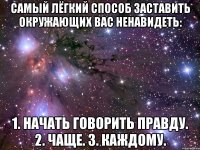 самый лёгкий способ заставить окружающих вас ненавидеть: 1. начать говорить правду. 2. чаще. 3. каждому.