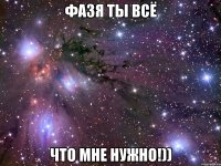 фазя ты всё что мне нужно!))