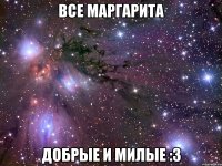 все маргарита добрые и милые :3