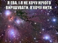 я ева. і я не хочу нічого вирішувати. я хочу нити. 