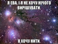 я ева. і я не хочу нічого вирішувати. я хочу нити.