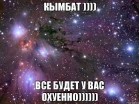 кымбат )))) все будет у вас охуенно))))))