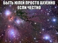 быть юлей просто ахуенно если честно 