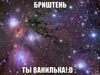 бриштень ты ванилька!:d :*