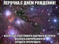 лерочка,с днём рождения! всего тебе счастливого,удачного,везучего весёлого,сюрпризного и лучшего-прелучшего *_*