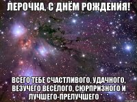 лерочка, с днём рождения! всего тебе счастливого, удачного, везучего весёлого, сюрпризного и лучшего-прелучшего *_*