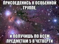 присоеденись к особенной группе, и получишь по всем предметам 5 в четверти