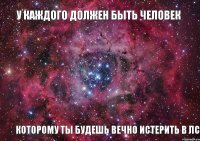 У КАЖДОГО ДОЛЖЕН БЫТЬ ЧЕЛОВЕК КОТОРОМУ ТЫ БУДЕШЬ ВЕЧНО ИСТЕРИТЬ В ЛС