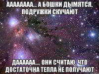 аааааааа... а бошки дымятся, подружки скучают даааааа.... они считаю, что достаточна тепла не получают