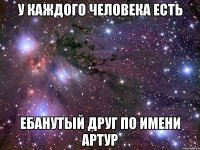 у каждого человека есть ебанутый друг по имени артур