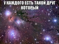 у каждого есть такой друг который 