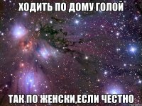 ходить по дому голой так по женски,если честно