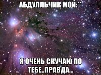 абдулльчик мой:** я очень скучаю по тебе..правда...