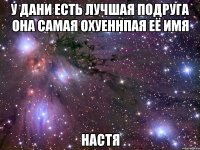 у дани есть лучшая подруга она самая охуеннпая её имя настя