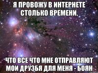 я провожу в интернете столько времени, что все что мне отправляют мои друзбя для меня - боян