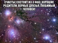 счастье состоит из 3 фаз: хорошие родители, верные друзья, любимый человек! 