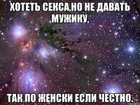 хотеть секса,но не давать мужику, так по женски если честно.