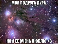 моя подруга дура, но я ее очень люблю <3