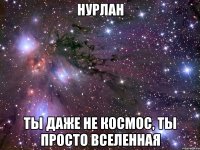 нурлан ты даже не космос, ты просто вселенная