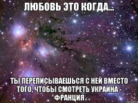 любовь это когда... ты переписываешься с ней вместо того, чтобы смотреть украина - франция