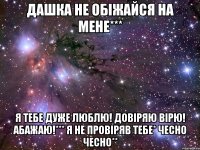 Дашка не обіжайся на мене*** Я тебе дуже люблю! довіряю вірю! абажаю!*** Я не провіряв тебе* чесно чесно**