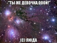 -"Ты же девочка,ооой!" (с) Люда