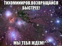 Тихомиииров,возвращайся быстрее! Мы тебя ждем!^^