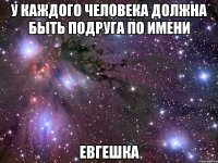 у каждого человека должна быть подруга по имени евгешка