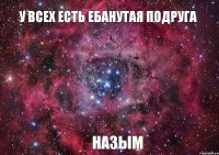 У всех есть ебанутая подруга Назым