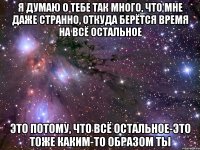 Я думаю о тебе так много, что мне даже странно, откуда берётся время на всё остальное Это потому, что всё остальное-это тоже каким-то образом ты