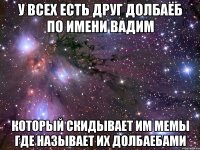 у всех есть друг долбаёб по имени Вадим который скидывает им мемы где называет их долбаебами