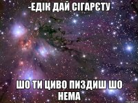 -Едік дай сігарєту Шо ти циво пиздиш шо нема