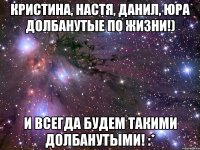 Кристина, Настя, Данил, Юра Долбанутые по жизни!) И всегда будем такими долбанутыми! :*