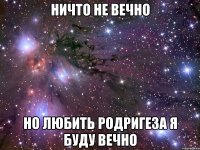 ничто не вечно но любить родригеза я буду вечно